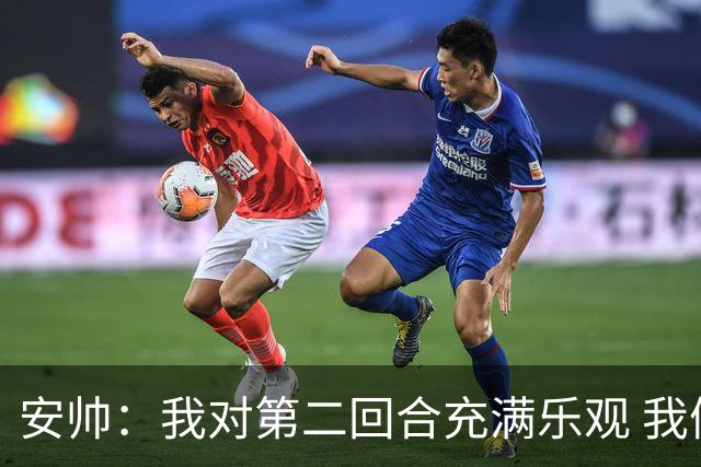安帅：我对第二回合充满乐观 我们有5万球迷支持
