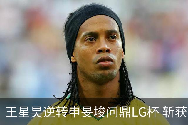 王星昊逆转申旻埈问鼎LG杯 斩获生涯第二个世界冠军