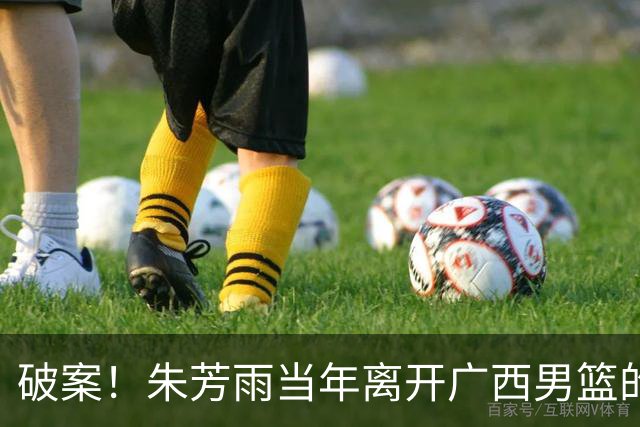 破案！朱芳雨当年离开广西男篮的原因找到，真相太令人意外